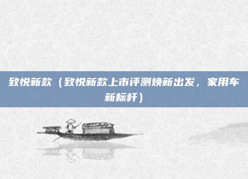 致悦新款(致悦新款上市评测焕新出发,家用车新标杆)