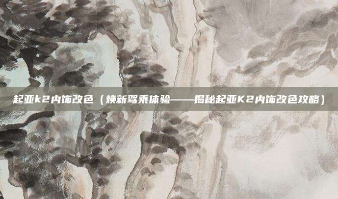 起亚k2内饰改色(焕新驾乘体验——揭秘起亚K2内饰改色攻略)