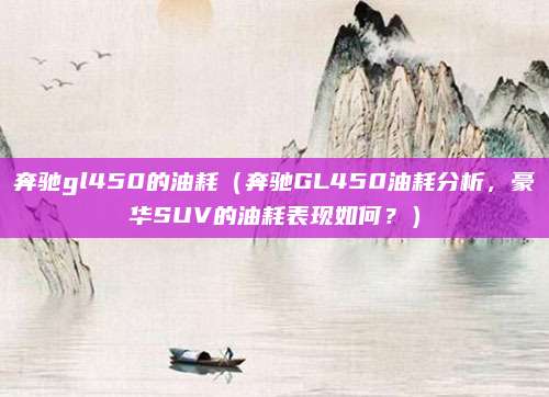 奔驰gl450的油耗(奔驰GL450油耗分析,豪华SUV的油耗表现如何?)