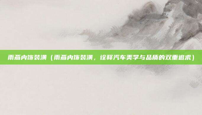 雨燕内饰装潢(雨燕内饰装潢,诠释汽车美学与品质的双重追求)