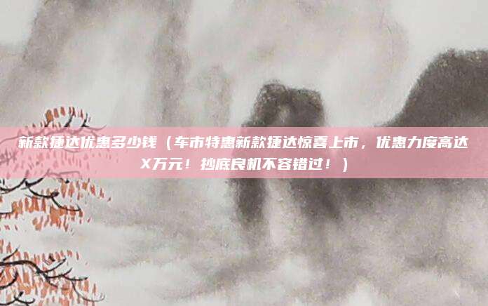 新款捷达优惠多少钱(车市特惠新款捷达惊喜上市,优惠力度高达X万元!抄底良机不容错过!)