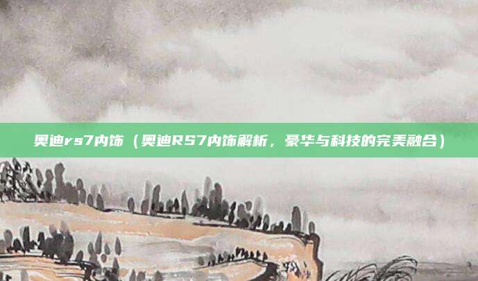 奥迪rs7内饰(奥迪RS7内饰解析,豪华与科技的完美融合)