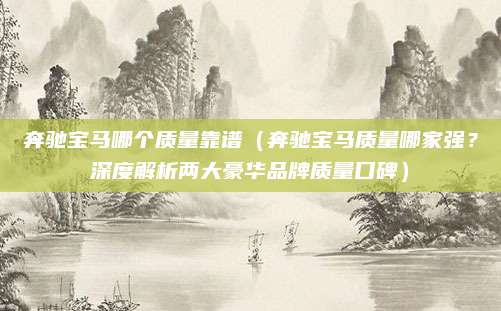 奔驰宝马哪个质量靠谱(奔驰宝马质量哪家强?深度解析两大豪华品牌质量口碑)