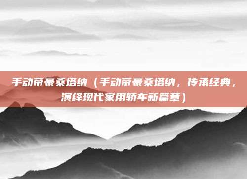 手动帝豪桑塔纳（手动帝豪桑塔纳，传承经典，演绎现代家用轿车新篇章）