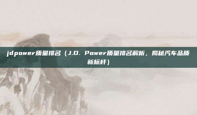 jdpower质量排名(J.D. Power质量排名解析,揭秘汽车品质新标杆)