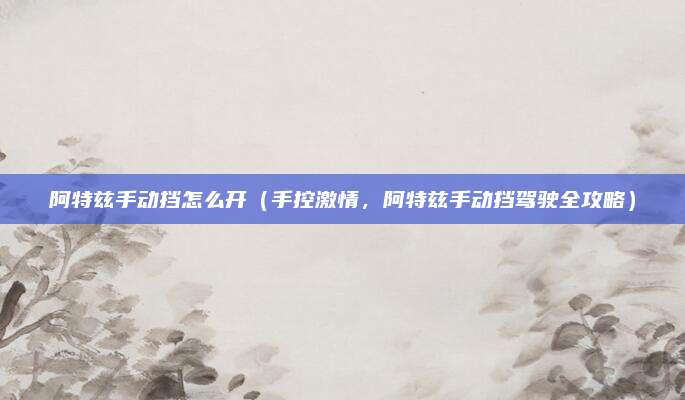 阿特兹手动挡怎么开(手控激情,阿特兹手动挡驾驶全攻略)