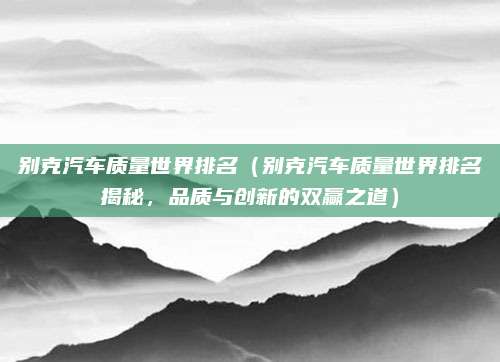 别克汽车质量世界排名（别克汽车质量世界排名揭秘，品质与创新的双赢之道）