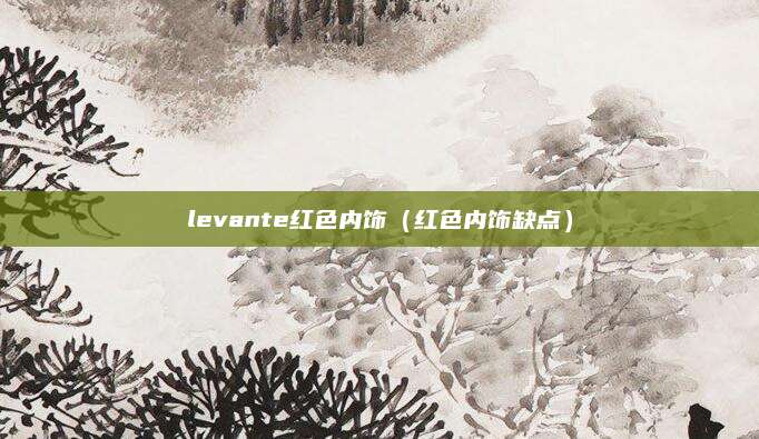 levante红色内饰(红色内饰缺点)