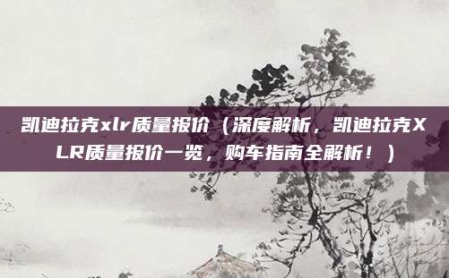 凯迪拉克xlr质量报价(深度解析,凯迪拉克XLR质量报价一览,购车指南全解析!)