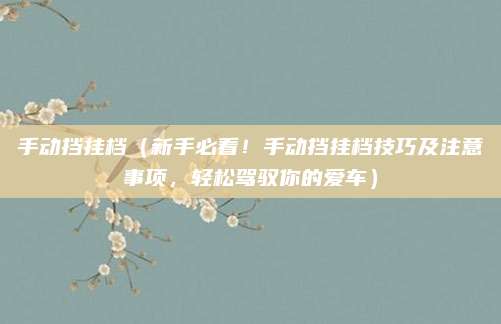 手动挡挂档(新手必看!手动挡挂档技巧及注意事项,轻松驾驭你的爱车)
