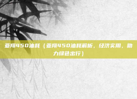亚翔450油耗(亚翔450油耗解析,经济实用,助力绿色出行)