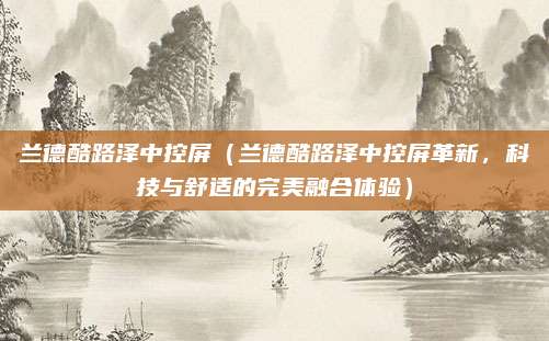 兰德酷路泽中控屏(兰德酷路泽中控屏革新,科技与舒适的完美融合体验)