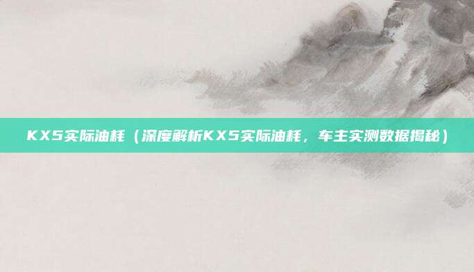 KX5实际油耗(深度解析KX5实际油耗,车主实测数据揭秘)