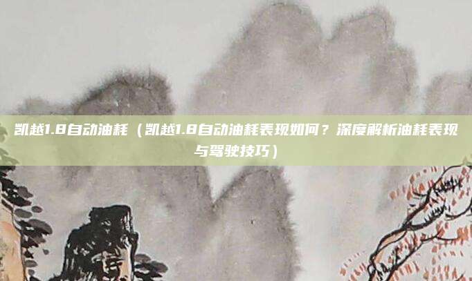 凯越1.8自动油耗（凯越1.8自动油耗表现如何？深度解析油耗表现与驾驶技巧）