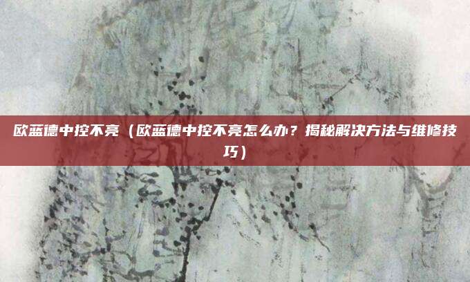 欧蓝德中控不亮（欧蓝德中控不亮怎么办？揭秘解决方法与维修技巧）