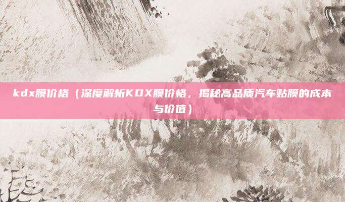 kdx膜价格（深度解析KDX膜价格，揭秘高品质汽车贴膜的成本与价值）