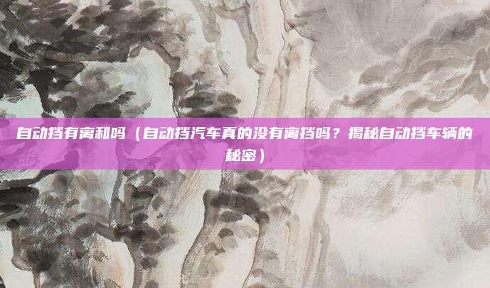 自动挡有离和吗（自动挡汽车真的没有离挡吗？揭秘自动挡车辆的秘密）