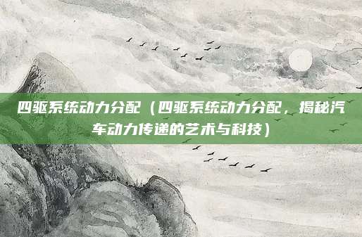 四驱系统动力分配（四驱系统动力分配，揭秘汽车动力传递的艺术与科技）