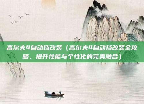 高尔夫4自动挡改装（高尔夫4自动挡改装全攻略，提升性能与个性化的完美融合）