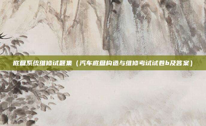 底盘系统维修试题集（汽车底盘构造与维修考试试卷b及答案）