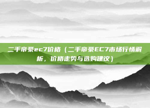 二手帝豪ec7价格(二手帝豪EC7市场行情解析,价格走势与选购建议)