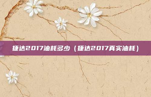 捷达2017油耗多少(捷达2017真实油耗)