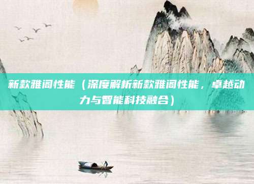新款雅阁性能（深度解析新款雅阁性能，卓越动力与智能科技融合）