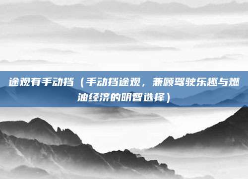 途观有手动挡（手动挡途观，兼顾驾驶乐趣与燃油经济的明智选择）