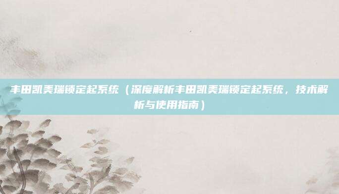 丰田凯美瑞锁定起系统(深度解析丰田凯美瑞锁定起系统,技术解析与使用指南)