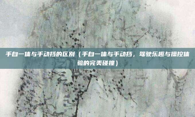 手自一体与手动挡的区别(手自一体与手动挡,驾驶乐趣与操控体验的完美碰撞)