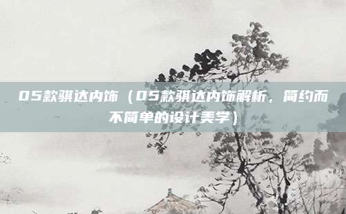 05款骐达内饰(05款骐达内饰解析,简约而不简单的设计美学)