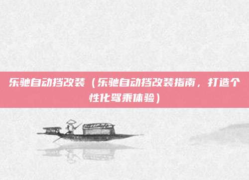 乐驰自动挡改装(乐驰自动挡改装指南,打造个性化驾乘体验)