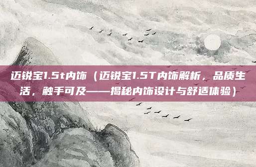 迈锐宝1.5t内饰(迈锐宝1.5T内饰解析,品质生活,触手可及——揭秘内饰设计与舒适体验)