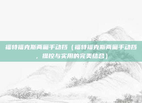 福特福克斯两厢手动挡(福特福克斯两厢手动挡,操控与实用的完美结合)
