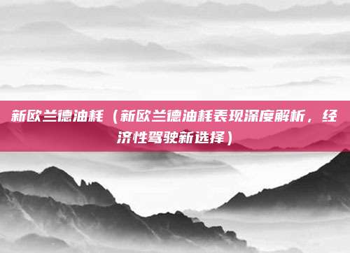 新欧兰德油耗(新欧兰德油耗表现深度解析,经济性驾驶新选择)