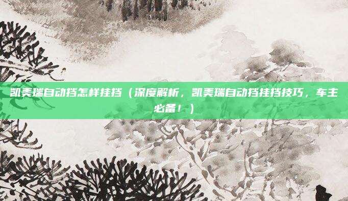 凯美瑞自动挡怎样挂挡（深度解析，凯美瑞自动挡挂挡技巧，车主必备！）