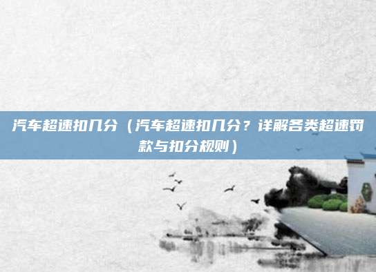 汽车超速扣几分（汽车超速扣几分？详解各类超速罚款与扣分规则）
