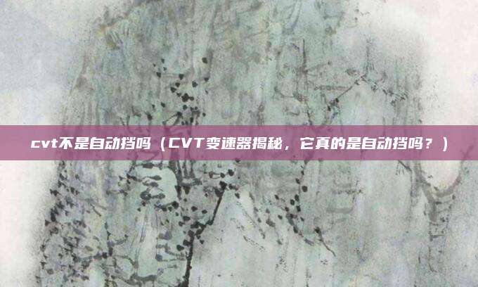 cvt不是自动挡吗（CVT变速器揭秘，它真的是自动挡吗？）