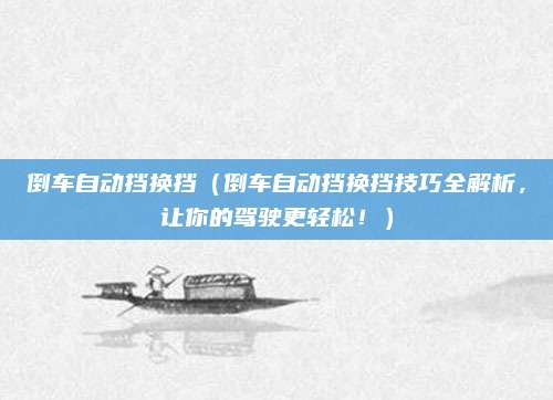 倒车自动挡换挡(倒车自动挡换挡技巧全解析,让你的驾驶更轻松!)