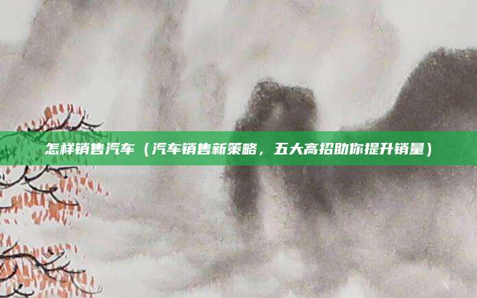 怎样销售汽车（汽车销售新策略，五大高招助你提升销量）
