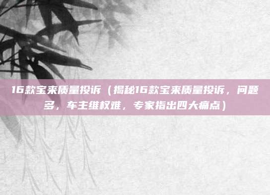 16款宝来质量投诉(揭秘16款宝来质量投诉,问题多,车主维权难,专家指出四大痛点)