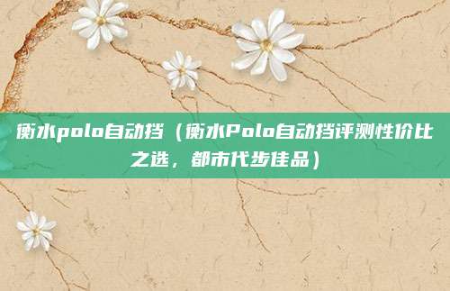 衡水polo自动挡(衡水Polo自动挡评测性价比之选,都市代步佳品)