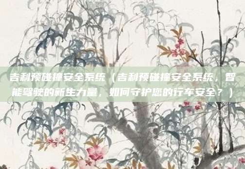 吉利预碰撞安全系统(吉利预碰撞安全系统,智能驾驶的新生力量,如何守护您的行车安全?)