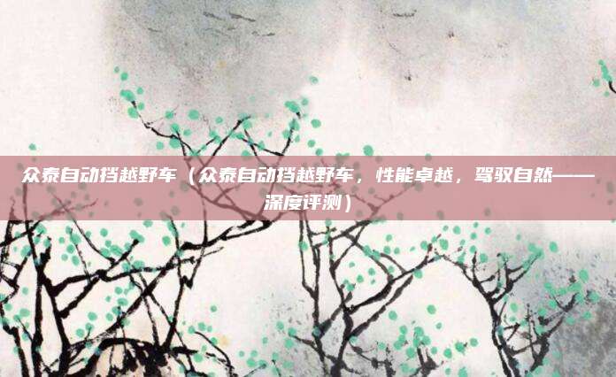 众泰自动挡越野车(众泰自动挡越野车,性能卓越,驾驭自然——深度评测)