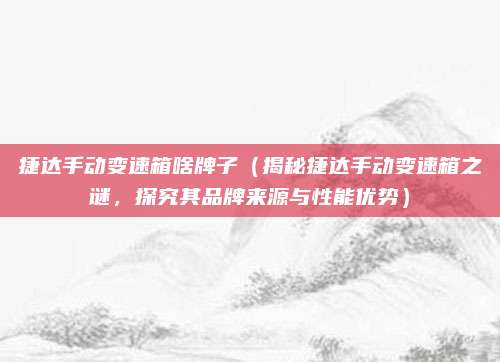 捷达手动变速箱啥牌子(揭秘捷达手动变速箱之谜,探究其品牌来源与性能优势)