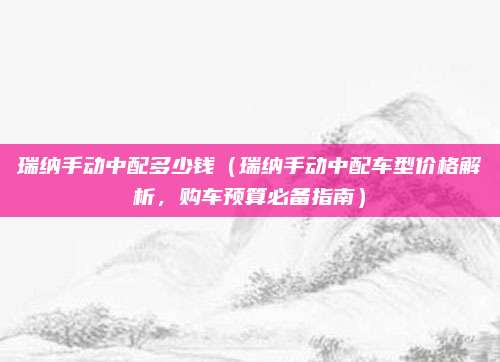 瑞纳手动中配多少钱（瑞纳手动中配车型价格解析，购车预算必备指南）