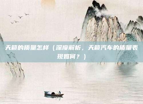 天籁的质量怎样（深度解析，天籁汽车的质量表现如何？）