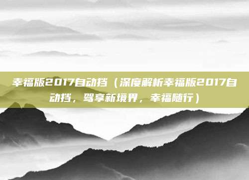 幸福版2017自动挡(深度解析幸福版2017自动挡,驾享新境界,幸福随行)