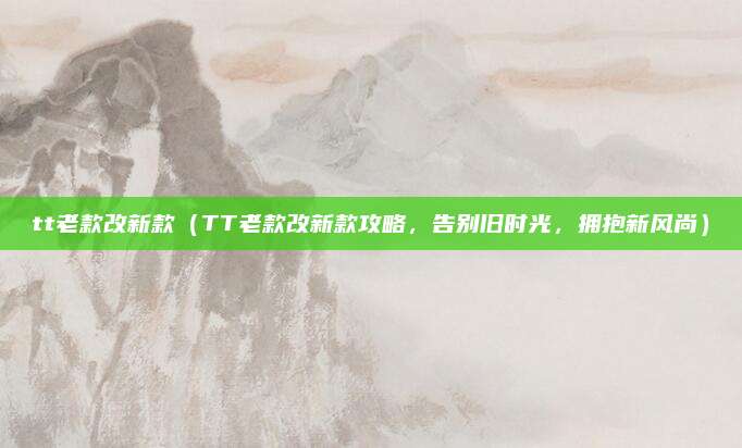 tt老款改新款（TT老款改新款攻略，告别旧时光，拥抱新风尚）