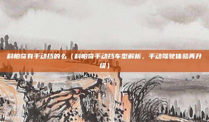 科帕奇有手动挡的么(科帕奇手动挡车型解析,手动驾驶体验再升级)